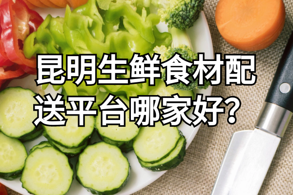昆明生鮮食材配送平臺(tái)哪家好？